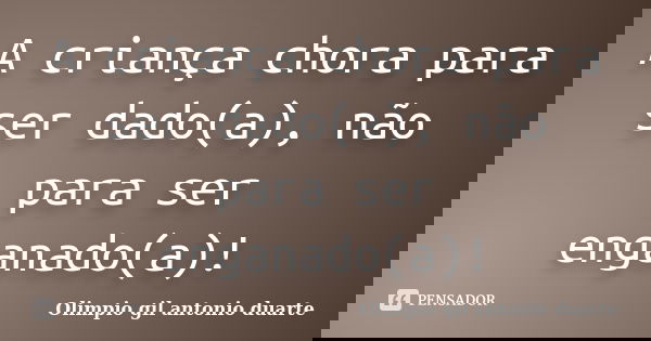 A criança chora para ser dado(a), não para ser enganado(a)!... Frase de Olímpio gil antónio duarte.