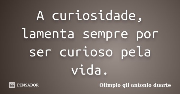 A curiosidade, lamenta sempre por ser curioso pela vida.... Frase de Olímpio gil antónio duarte.