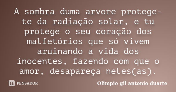 A sombra duma arvore protege-te da radiação solar, e tu protege o seu coração dos malfetórios que só vivem aruinando a vida dos inocentes, fazendo com que o amo... Frase de Olímpio gil antónio duarte.