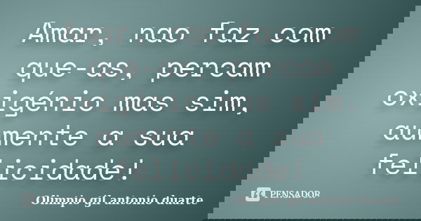 Amar, nao faz com que-as, percam oxigénio mas sim, aumente a sua felicidade!... Frase de Olímpio gil antónio duarte.