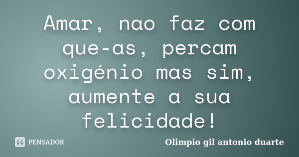 Amar, nao faz com que-as, percam oxigénio mas sim, aumente a sua felicidade!... Frase de Olímpio gil antónio duarte.