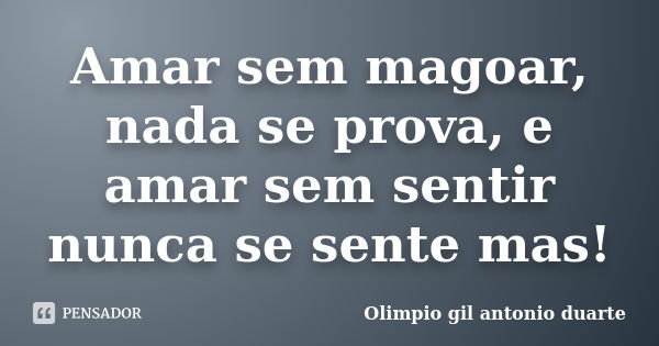 Amar sem magoar, nada se prova, e amar sem sentir nunca se sente mas!... Frase de Olímpio gil antónio duarte.