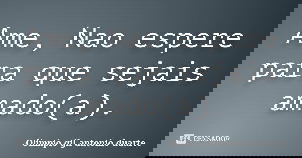 Ame, Nao espere para que sejais amado(a).... Frase de Olímpio gil antónio duarte.