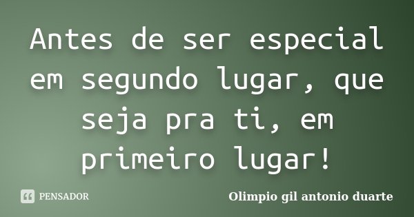 Antes de ser especial em segundo lugar, que seja pra ti, em primeiro lugar!... Frase de Olimpio Gil Antonio Duarte.