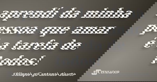 aprendí da minha pessoa que amar é a tarefa de todos!... Frase de Olimpio Gil Antonio Duarte.