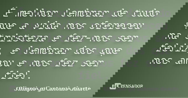 É melhor lembrar de tudo que a vida nos ofereceu na tristeza e fez-nos ser feliz, e lembrar dos que nos amou e nos fez ser fiel.... Frase de Olímpio gil antónio duarte.