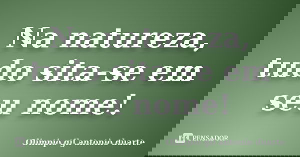 Na natureza, tudo sita-se em seu nome!... Frase de Olímpio gil antónio duarte.