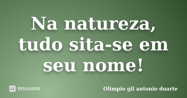 Na natureza, tudo sita-se em seu nome!... Frase de Olímpio gil antónio duarte.