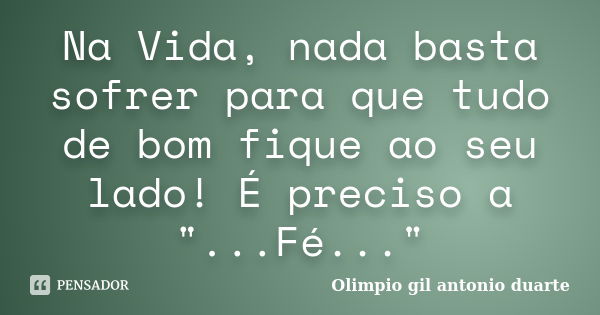 Na Vida, nada basta sofrer para que tudo de bom fique ao seu lado! É preciso a "...Fé..."... Frase de Olímpio gil antónio duarte.