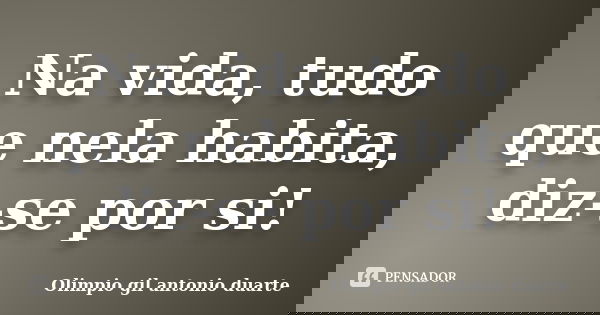 Na vida, tudo que nela habita, diz-se por si!... Frase de Olímpio gil antónio duarte.