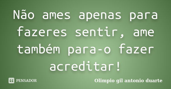 Não ames apenas para fazeres sentir, ame também para-o fazer acreditar!... Frase de Olímpio gil antónio duarte.