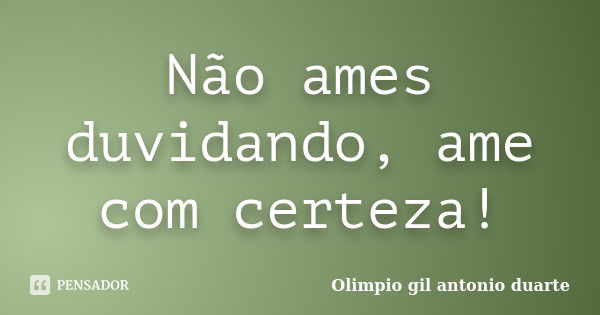 Não ames duvidando, ame com certeza!... Frase de Olímpio gil antónio duarte.