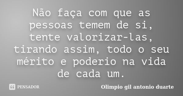 Não faça com que as pessoas temem de si, tente valorizar-las, tirando assim, todo o seu mérito e poderio na vida de cada um.... Frase de Olimpio Gil Antonio Duarte.