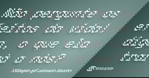 Não pergunte os efeitos da vida! diga, o que ela trará a nós?... Frase de Olímpio gil antónio duarte.