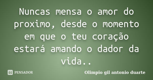 Nuncas mensa o amor do proximo, desde o momento em que o teu coração estará amando o dador da vida..... Frase de Olímpio gil antónio duarte.