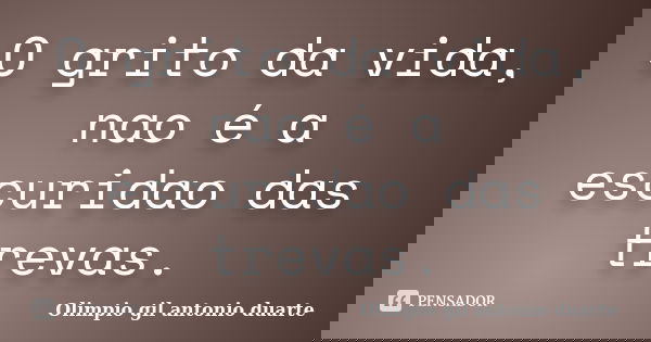 O grito da vida, nao é a escuridao das trevas.... Frase de Olímpio gil antónio duarte.