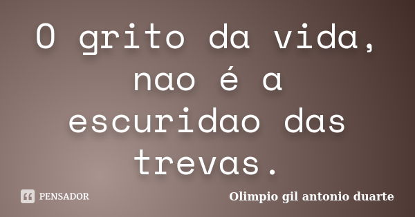 O grito da vida, nao é a escuridao das trevas.... Frase de Olímpio gil antónio duarte.