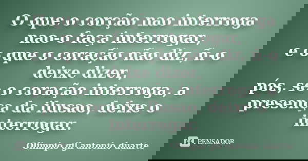 O que o corção nao interroga nao-o faça interrogar, e o que o coração não diz, ñ-o deixe dizer, pós, se o coração interroga, a presença da ilusao, deixe o inter... Frase de Olímpio gil antonio duarte.
