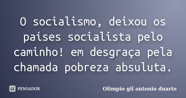 O socialismo, deixou os países socialista pelo caminho! em desgraça pela chamada pobreza absuluta.... Frase de Olimpio Gil Antonio Duarte.