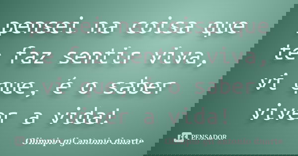 pensei na coisa que te faz sentir viva, vi que, é o saber viver a vida!... Frase de Olimpio Gil Antonio Duarte.