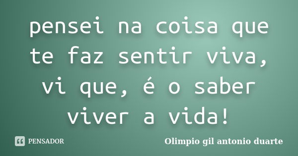 pensei na coisa que te faz sentir viva, vi que, é o saber viver a vida!... Frase de Olimpio Gil Antonio Duarte.