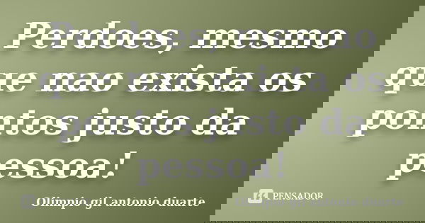 Perdoes, mesmo que nao exista os pontos justo da pessoa!... Frase de Olímpio gil antónio duarte.
