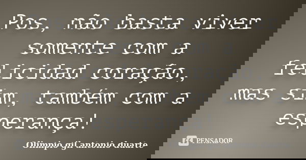 Pos, não basta viver somente com a felicidad coração, mas sim, também com a esperança!... Frase de Olimpio gil antónio duarte.