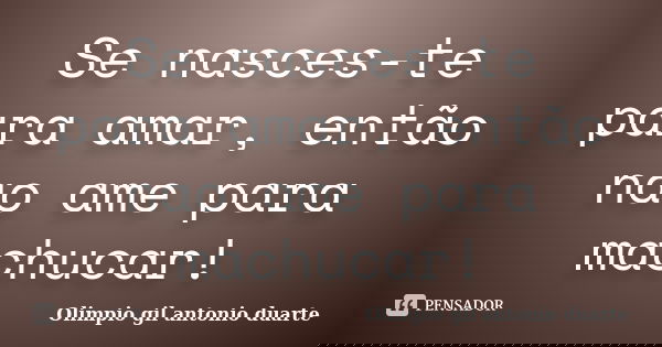 Se nasces-te para amar, então nao ame para machucar!... Frase de Olímpio gil antónio duarte.