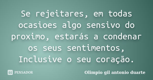 Se rejeitares, em todas ocasioes algo sensivo do proximo, estarás a condenar os seus sentimentos, Inclusive o seu coração.... Frase de Olímpio gil antónio duarte.