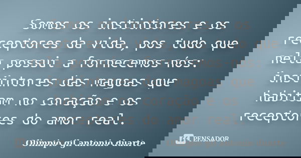 Somos os instintores e os receptores da vida, pos tudo que nela possui a fornecemos-nós: instintores das magoas que habitam no coração e os receptores do amor r... Frase de Olímpio gil antónio duarte.