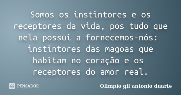 Somos os instintores e os receptores da vida, pos tudo que nela possui a fornecemos-nós: instintores das magoas que habitam no coração e os receptores do amor r... Frase de Olímpio gil antónio duarte.