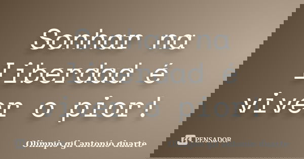 Sonhar na liberdad é viver o pior!... Frase de Olímpio gil antonio duarte.