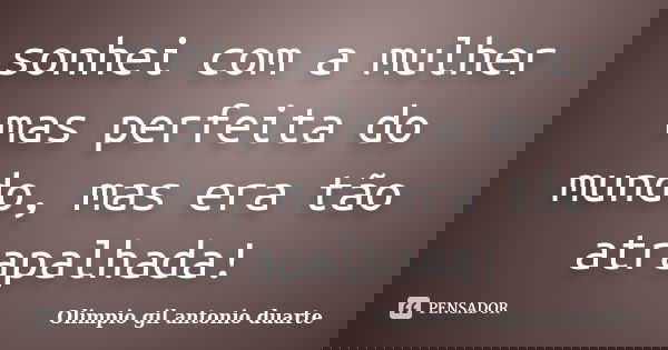 sonhei com a mulher mas perfeita do mundo, mas era tão atrapalhada!... Frase de Olimpio Gil Antonio Duarte.