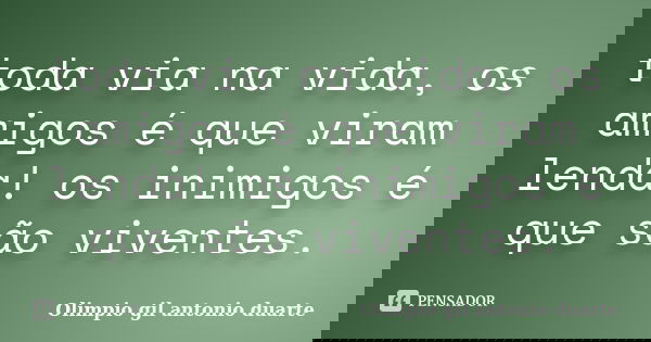 toda via na vida, os amigos é que viram lenda! os inimigos é que são viventes.... Frase de Olimpio Gil Antonio Duarte.