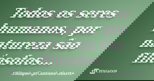 Todos os seres humanos, por natureza são filósofos...... Frase de Olímpio gil antónio duarte.