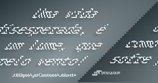 Uma vida disesperada, é como um lume, que sofre pelo vento!... Frase de Olimpio Gil Antonio Duarte.
