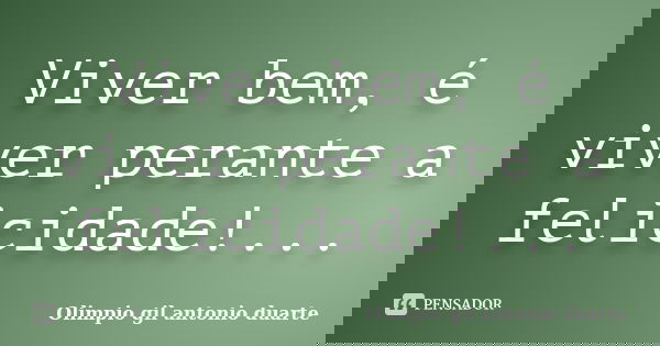Viver bem, é viver perante a felicidade!...... Frase de Olímpio gil antónio duarte.