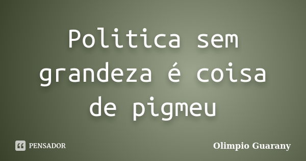 Politica sem grandeza é coisa de pigmeu... Frase de Olimpio Guarany.