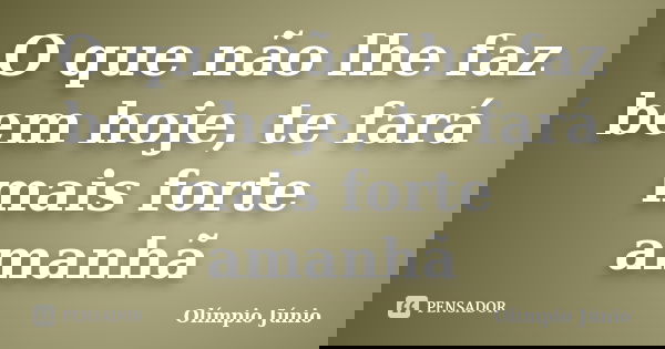 O que não lhe faz bem hoje, te fará mais forte amanhã... Frase de Olímpio Júnio.