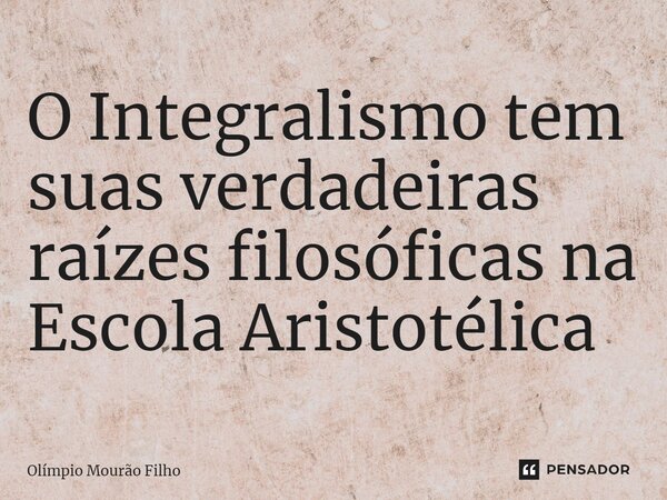 ⁠O Integralismo tem suas verdadeiras raízes filosóficas na Escola Aristotélica... Frase de Olímpio Mourão Filho.