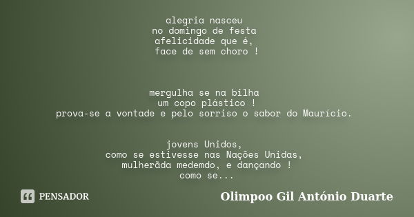 alegria nasceu no domingo de festa afelicidade que é, face de sem choro ! mergulha se na bilha um copo plástico ! prova-se a vontade e pelo sorriso o sabor do M... Frase de Olimpoo Gil António Duarte.