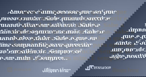 Amor vc é uma pessoa que sei que posso contar. Sabe quando sorrir e quando ficar em silêncio. Sabe a importância de segurar na mão. Sabe o que e quando deve fal... Frase de Olimpya Ferraz.