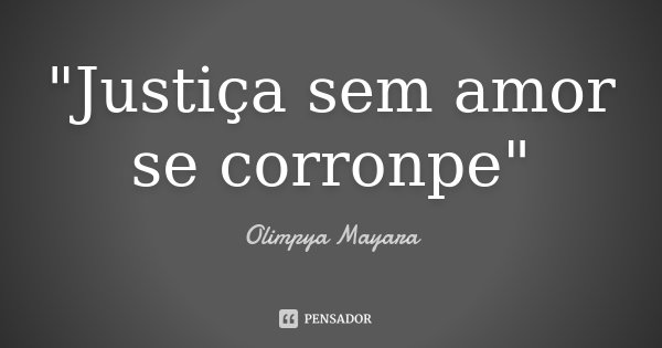 "Justiça sem amor se corronpe"... Frase de Olimpya Mayara.