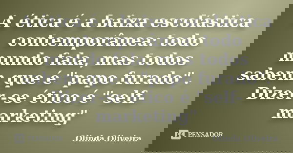 A ética é a baixa escolástica contemporânea: todo mundo fala, mas todos sabem que é "papo furado". Dizer-se ético é "self-marketing"... Frase de Olinda Oliveira.