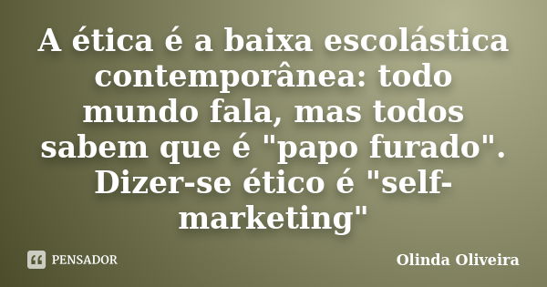 A ética é a baixa escolástica contemporânea: todo mundo fala, mas todos sabem que é "papo furado". Dizer-se ético é "self-marketing"... Frase de Olinda Oliveira.