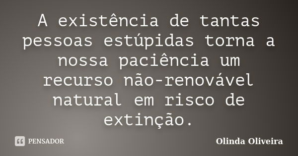 A existência de tantas pessoas estúpidas torna a nossa paciência um recurso não-renovável natural em risco de extinção.... Frase de Olinda Oliveira.