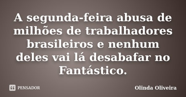 A segunda-feira abusa de milhões de trabalhadores brasileiros e nenhum deles vai lá desabafar no Fantástico.... Frase de Olinda Oliveira.