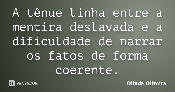 A tênue linha entre a mentira deslavada e a dificuldade de narrar os fatos de forma coerente.... Frase de Olinda Oliveira.