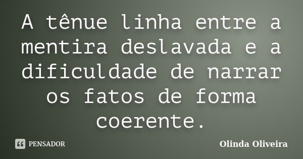 A tênue linha entre a mentira deslavada e a dificuldade de narrar os fatos de forma coerente.... Frase de Olinda Oliveira.