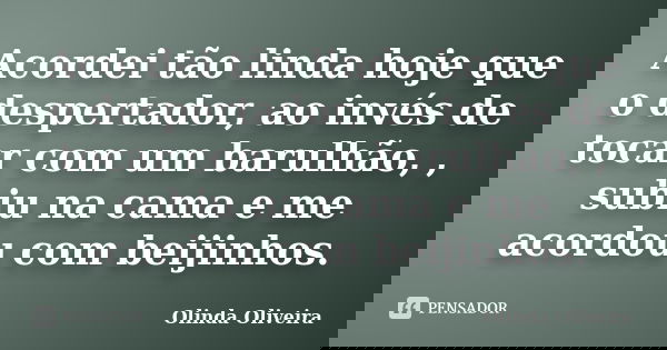 Acordei tão linda hoje que o despertador, ao invés de tocar com um barulhão, , subiu na cama e me acordou com beijinhos.... Frase de Olinda Oliveira.